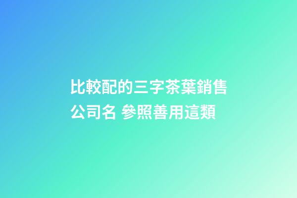 比較配的三字茶葉銷售公司名 參照善用這類-第1張-公司起名-玄機派